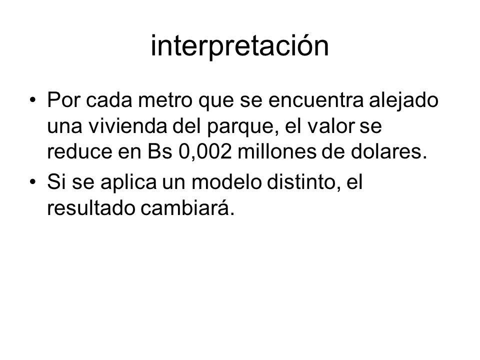 interpretación Por cada metro que se encuentra alejado una vivienda del parque, el valor se reduce en Bs 0,002 millones de dolares.