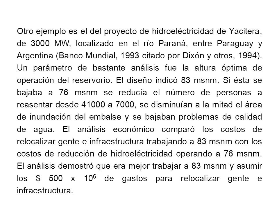 Otro ejemplo es el del proyecto de hidroeléctricidad de Yacitera, de 3000 MW, localizado en el río Paraná, entre Paraguay y Argentina (Banco Mundial, 1993 citado por Dixón y otros, 1994).