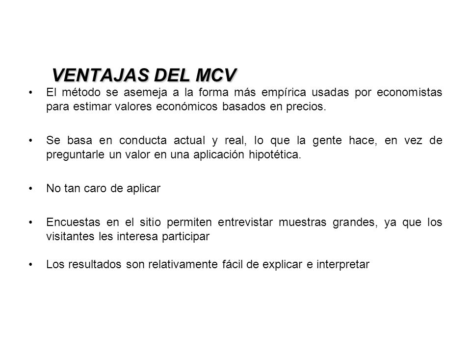 VENTAJAS DEL MCV El método se asemeja a la forma más empírica usadas por economistas para estimar valores económicos basados en precios.