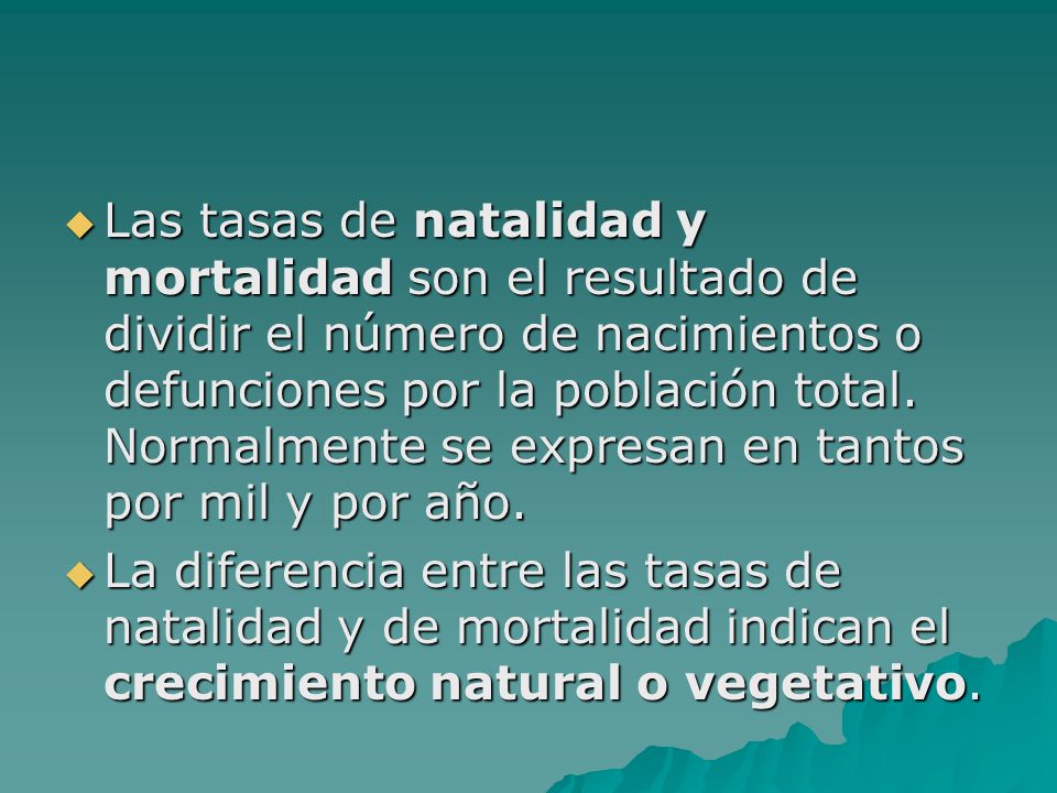 Las tasas de natalidad y mortalidad son el resultado de dividir el número de nacimientos o defunciones por la población total. Normalmente se expresan en tantos por mil y por año.