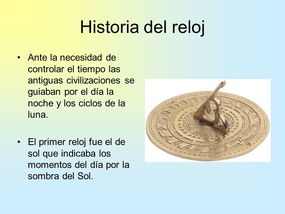 Historia del reloj Ante la necesidad de controlar el tiempo las antiguas civilizaciones se guiaban por el día la noche y los ciclos de la luna.