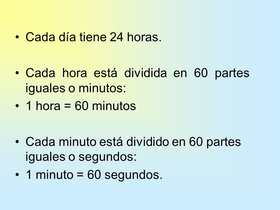 Cada día tiene 24 horas. Cada hora está dividida en 60 partes iguales o minutos: 1 hora = 60 minutos.