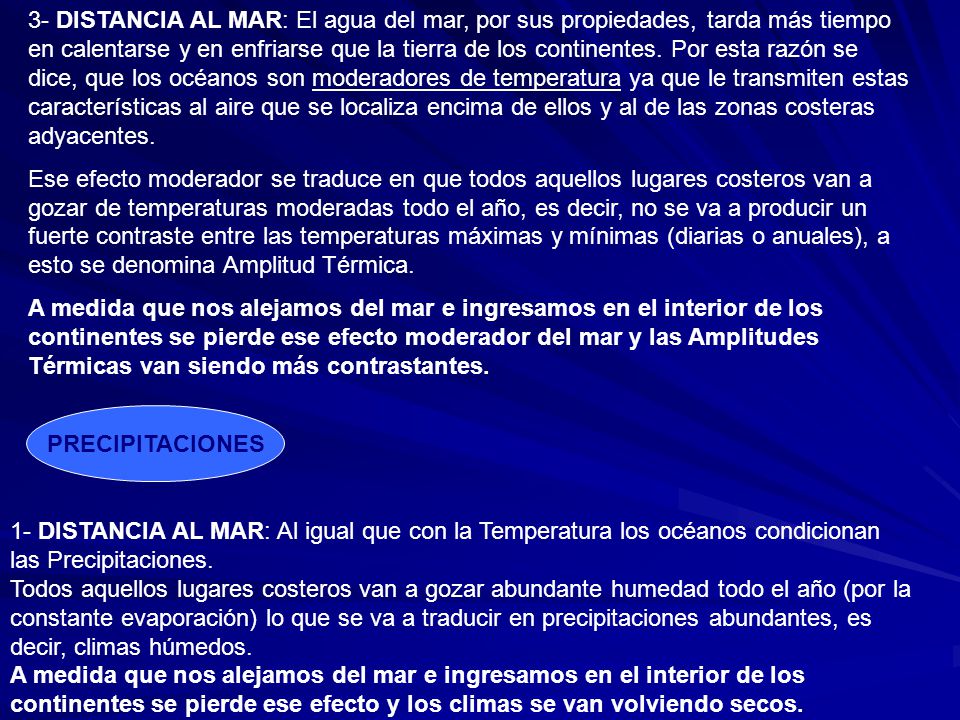 3- DISTANCIA AL MAR: El agua del mar, por sus propiedades, tarda más tiempo en calentarse y en enfriarse que la tierra de los continentes. Por esta razón se dice, que los océanos son moderadores de temperatura ya que le transmiten estas características al aire que se localiza encima de ellos y al de las zonas costeras adyacentes.
