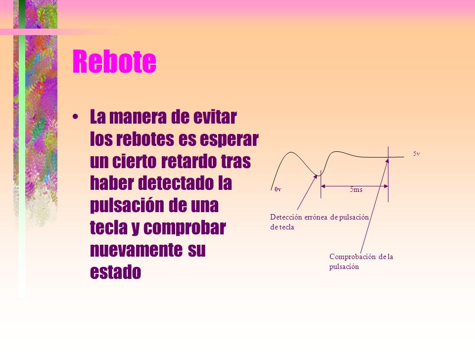 Rebote La manera de evitar los rebotes es esperar un cierto retardo tras haber detectado la pulsación de una tecla y comprobar nuevamente su estado.