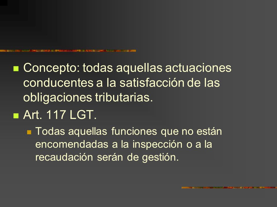 Concepto: todas aquellas actuaciones conducentes a la satisfacción de las obligaciones tributarias.