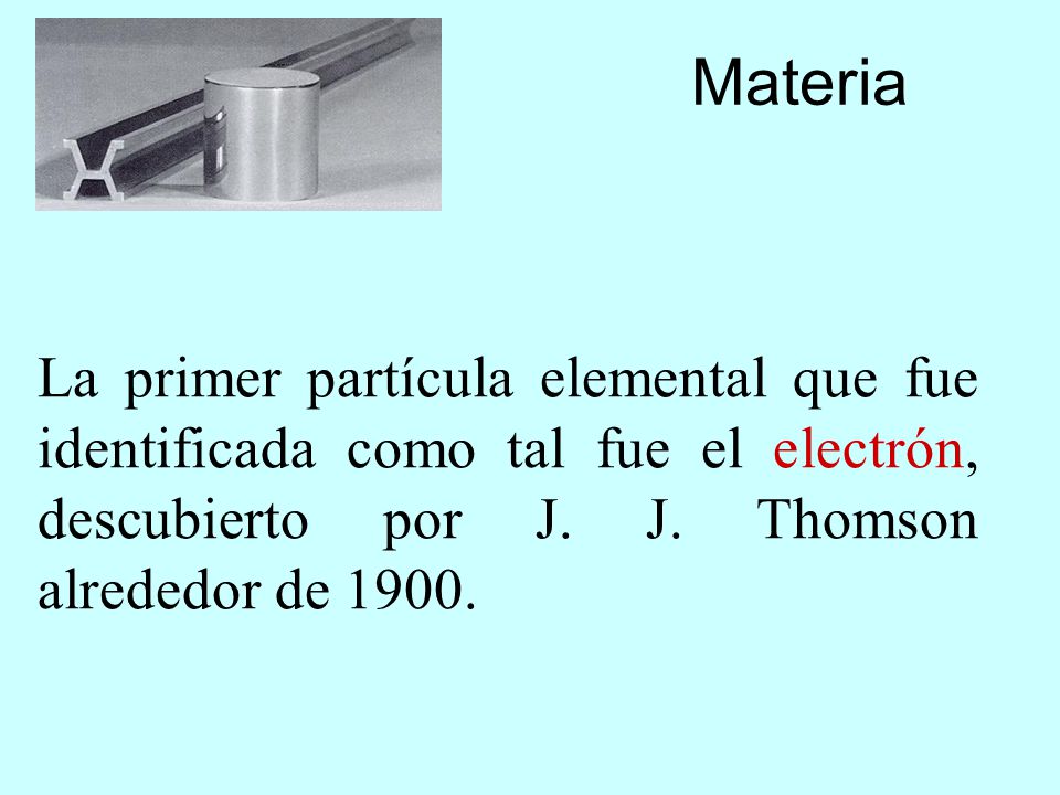 Materia La primer partícula elemental que fue identificada como tal fue el electrón, descubierto por J.