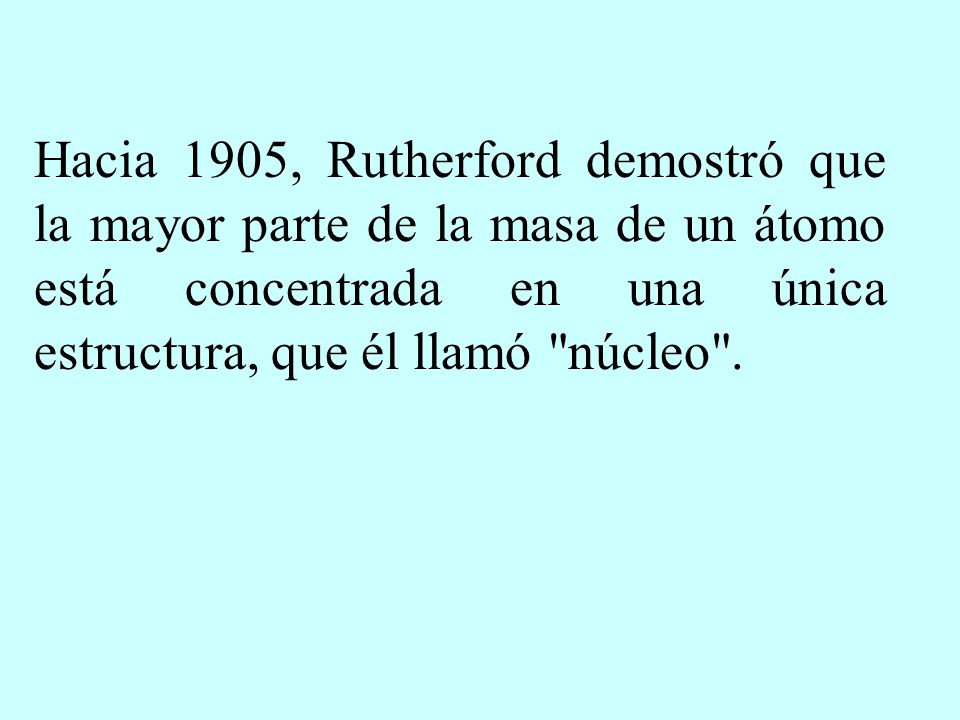 Hacia 1905, Rutherford demostró que la mayor parte de la masa de un átomo está concentrada en una única estructura, que él llamó núcleo .