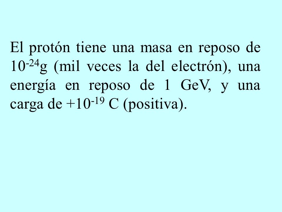El protón tiene una masa en reposo de 10-24g (mil veces la del electrón), una energía en reposo de 1 GeV, y una carga de C (positiva).