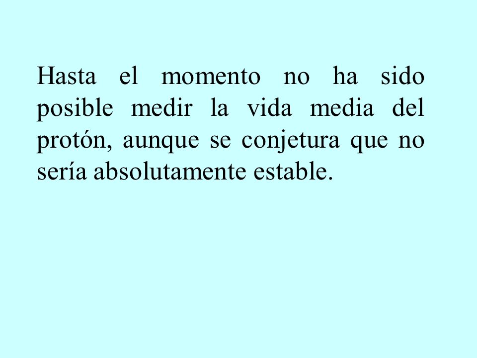 Hasta el momento no ha sido posible medir la vida media del protón, aunque se conjetura que no sería absolutamente estable.