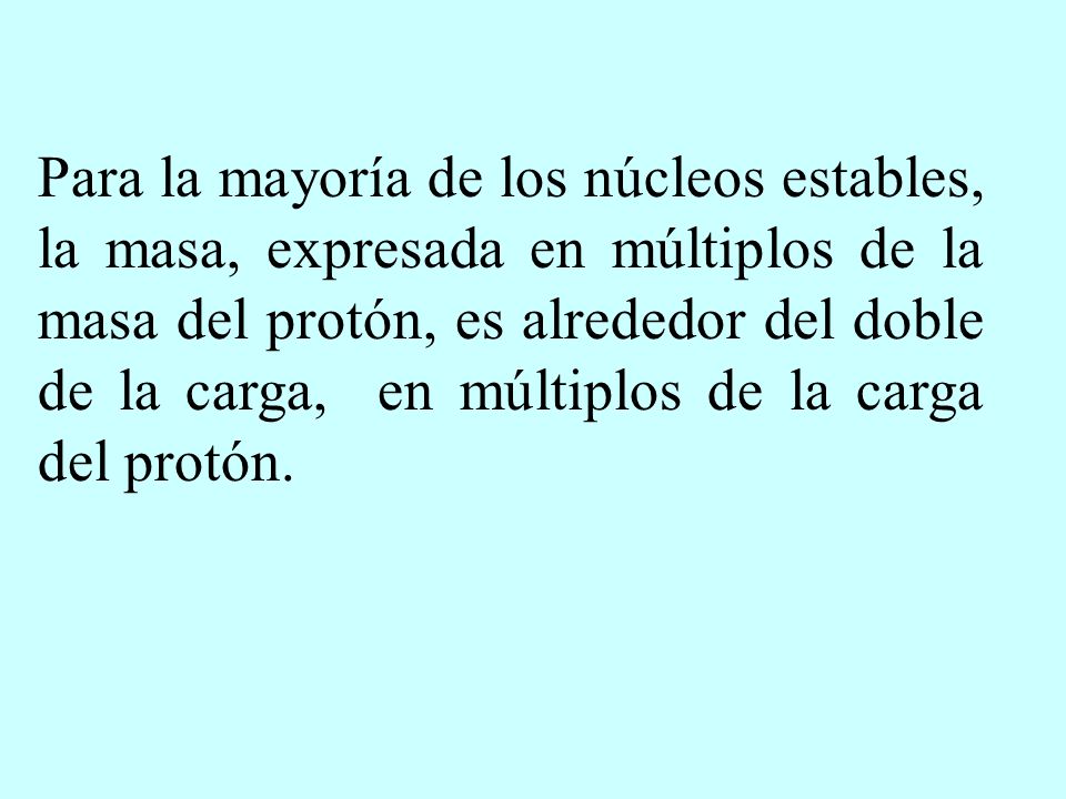Para la mayoría de los núcleos estables, la masa, expresada en múltiplos de la masa del protón, es alrededor del doble de la carga, en múltiplos de la carga del protón.