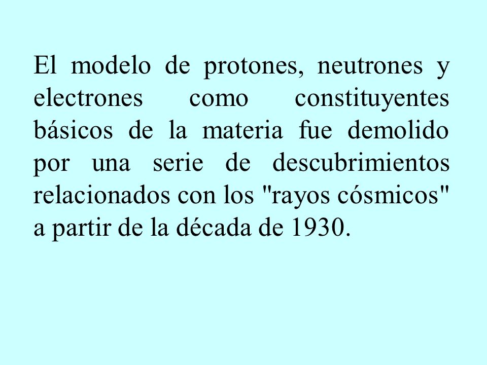 El modelo de protones, neutrones y electrones como constituyentes básicos de la materia fue demolido por una serie de descubrimientos relacionados con los rayos cósmicos a partir de la década de 1930.