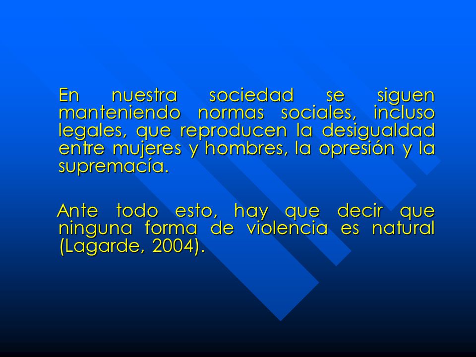 En nuestra sociedad se siguen manteniendo normas sociales, incluso legales, que reproducen la desigualdad entre mujeres y hombres, la opresión y la supremacía.