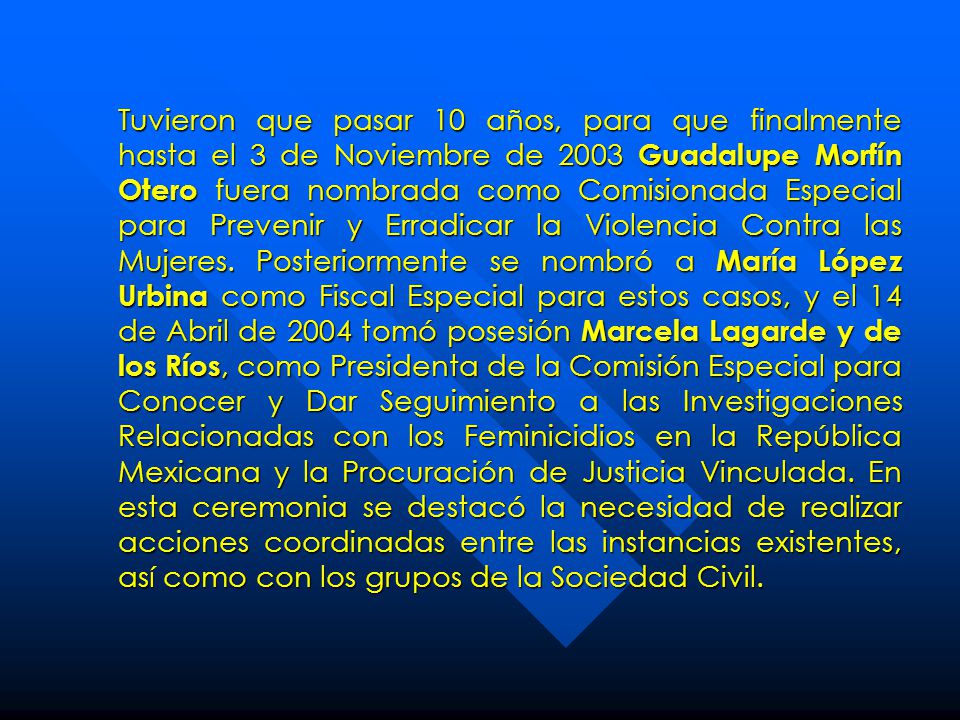 Tuvieron que pasar 10 años, para que finalmente hasta el 3 de Noviembre de 2003 Guadalupe Morfín Otero fuera nombrada como Comisionada Especial para Prevenir y Erradicar la Violencia Contra las Mujeres.