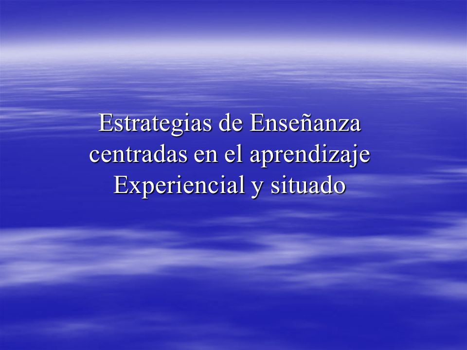Estrategias de Enseñanza centradas en el aprendizaje Experiencial y situado