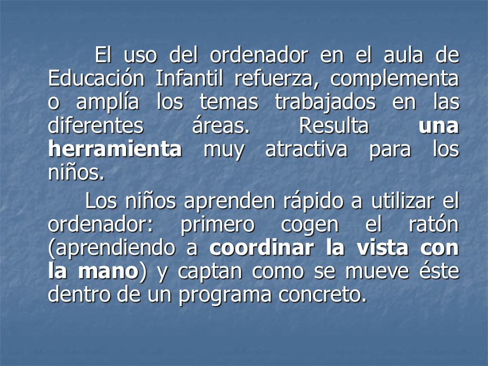 El uso del ordenador en el aula de Educación Infantil refuerza, complementa o amplía los temas trabajados en las diferentes áreas. Resulta una herramienta muy atractiva para los niños.
