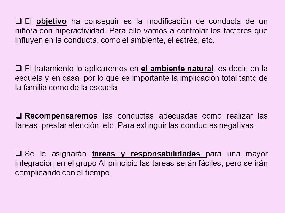 El objetivo ha conseguir es la modificación de conducta de un niño/a con hiperactividad. Para ello vamos a controlar los factores que influyen en la conducta, como el ambiente, el estrés, etc.