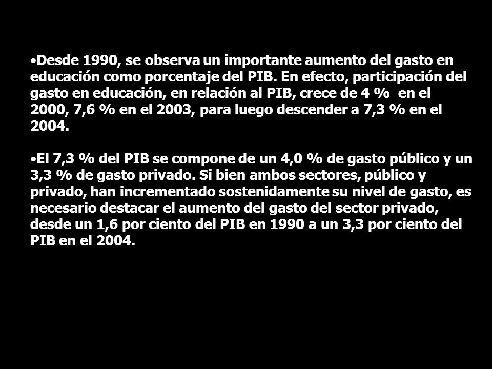 Desde 1990, se observa un importante aumento del gasto en educación como porcentaje del PIB. En efecto, participación del gasto en educación, en relación al PIB, crece de 4 % en el 2000, 7,6 % en el 2003, para luego descender a 7,3 % en el 2004.