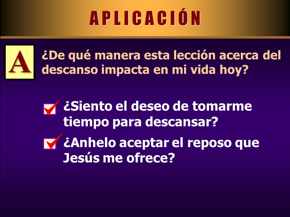 A P L I C A C I Ó N A. ¿De qué manera esta lección acerca del descanso impacta en mi vida hoy ¿Siento el deseo de tomarme tiempo para descansar