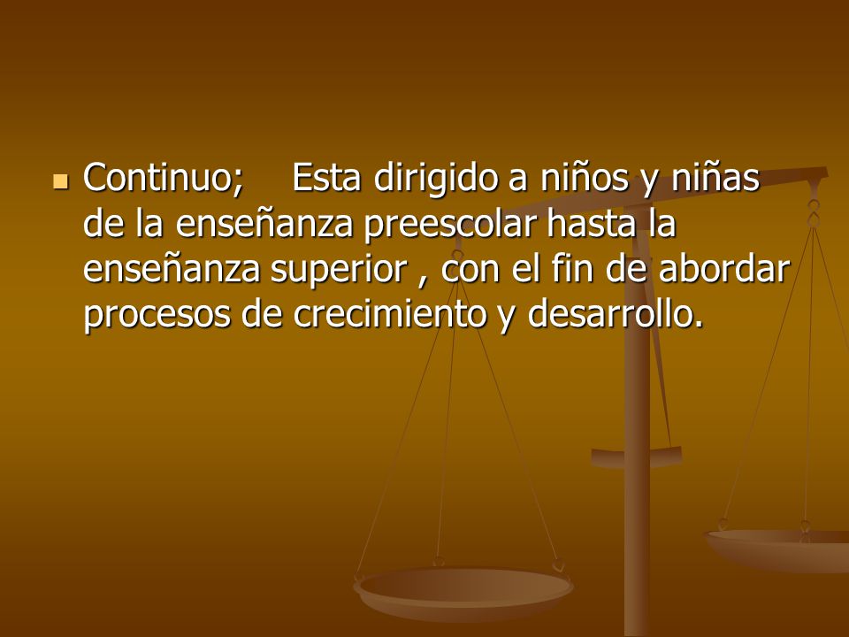 Continuo; Esta dirigido a niños y niñas de la enseñanza preescolar hasta la enseñanza superior , con el fin de abordar procesos de crecimiento y desarrollo.