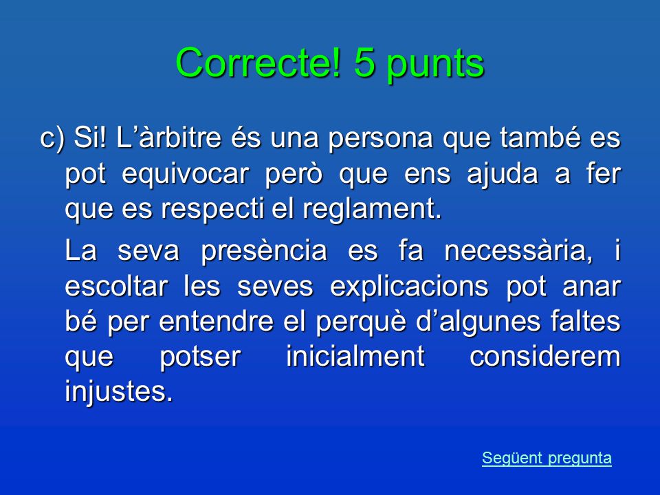 Correcte! 5 punts c) Si! L’àrbitre és una persona que també es pot equivocar però que ens ajuda a fer que es respecti el reglament.