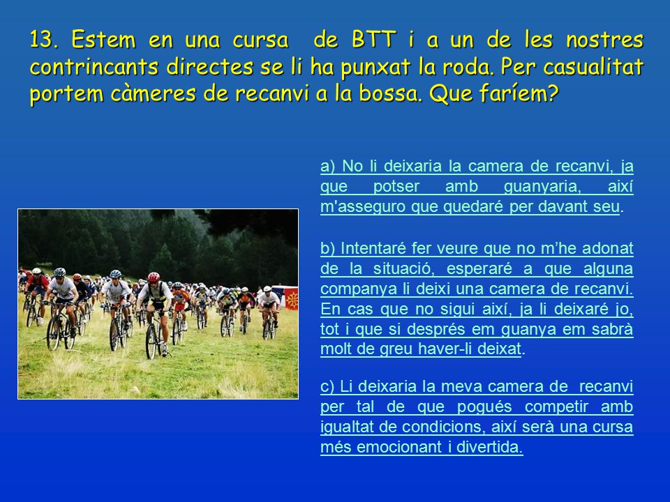 13. Estem en una cursa de BTT i a un de les nostres contrincants directes se li ha punxat la roda. Per casualitat portem càmeres de recanvi a la bossa. Que faríem
