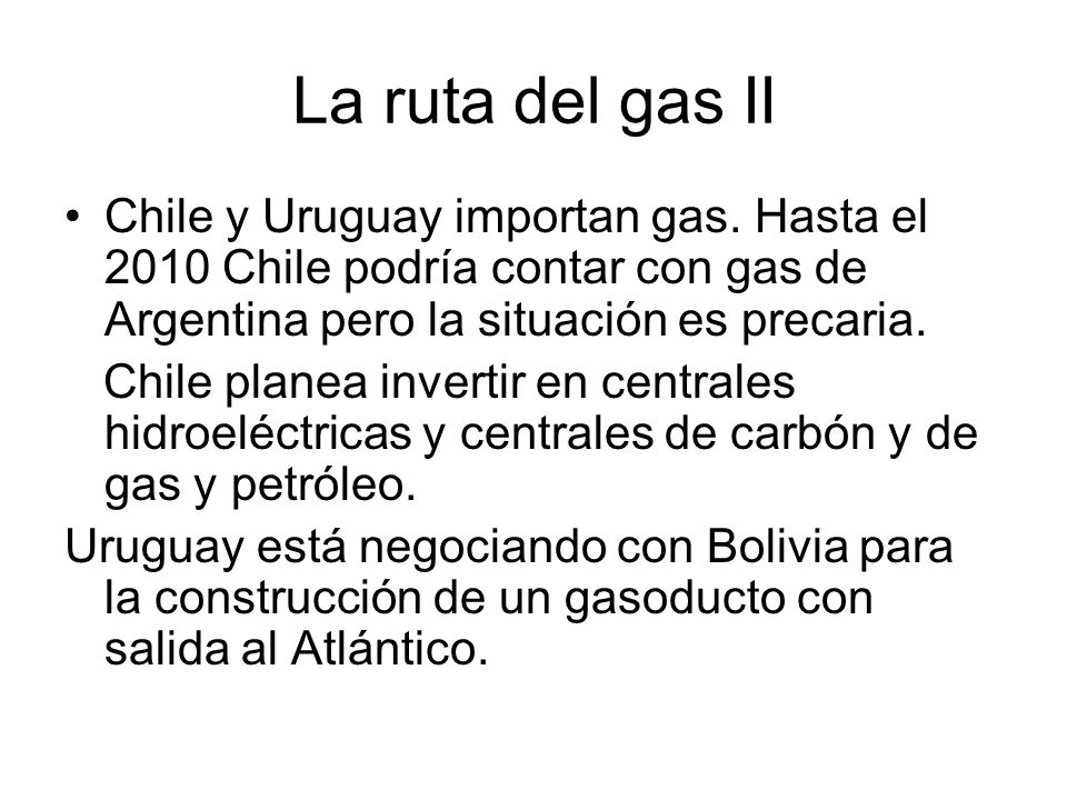 La ruta del gas II Chile y Uruguay importan gas. Hasta el 2010 Chile podría contar con gas de Argentina pero la situación es precaria.