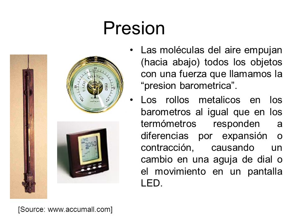 Presion Las moléculas del aire empujan (hacia abajo) todos los objetos con una fuerza que llamamos la presion barometrica .