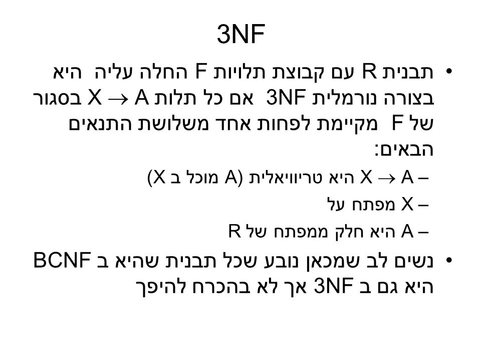 3NF תבנית R עם קבוצת תלויות F החלה עליה היא בצורה נורמלית 3NF אם כל תלות X  A בסגור של F מקיימת לפחות אחד משלושת התנאים הבאים: