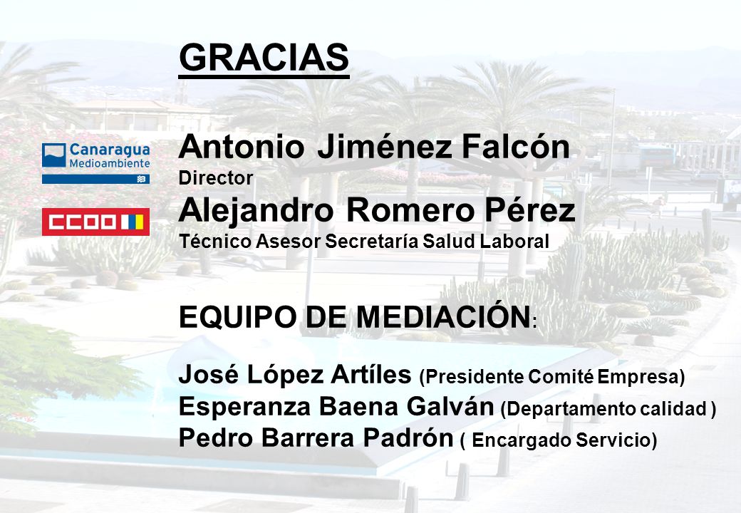 GRACIAS Antonio Jiménez Falcón Director Alejandro Romero Pérez Técnico Asesor Secretaría Salud Laboral EQUIPO DE MEDIACIÓN: José López Artíles (Presidente Comité Empresa) Esperanza Baena Galván (Departamento calidad ) Pedro Barrera Padrón ( Encargado Servicio)