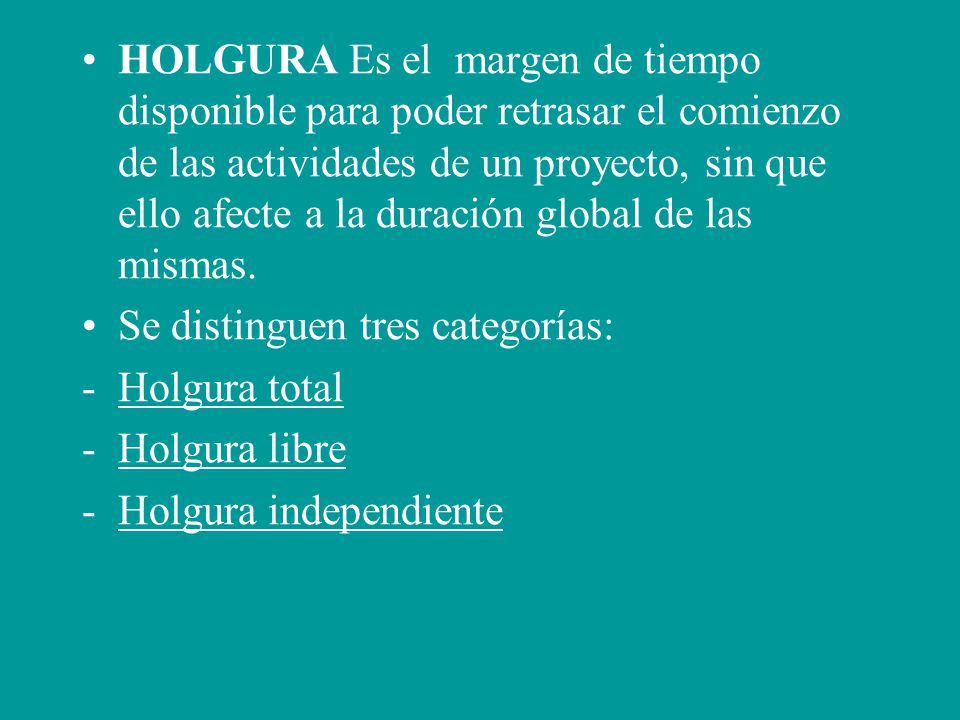 HOLGURA Es el margen de tiempo disponible para poder retrasar el comienzo de las actividades de un proyecto, sin que ello afecte a la duración global de las mismas.
