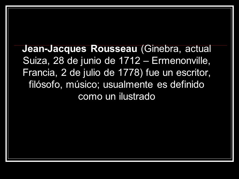 Jean-Jacques Rousseau (Ginebra, actual Suiza, 28 de junio de 1712 – Ermenonville, Francia, 2 de julio de 1778) fue un escritor, filósofo, músico; usualmente es definido como un ilustrado