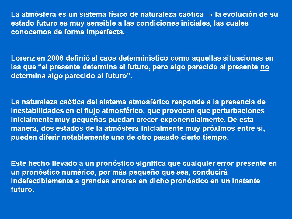 La atmósfera es un sistema físico de naturaleza caótica → la evolución de su estado futuro es muy sensible a las condiciones iniciales, las cuales conocemos de forma imperfecta.