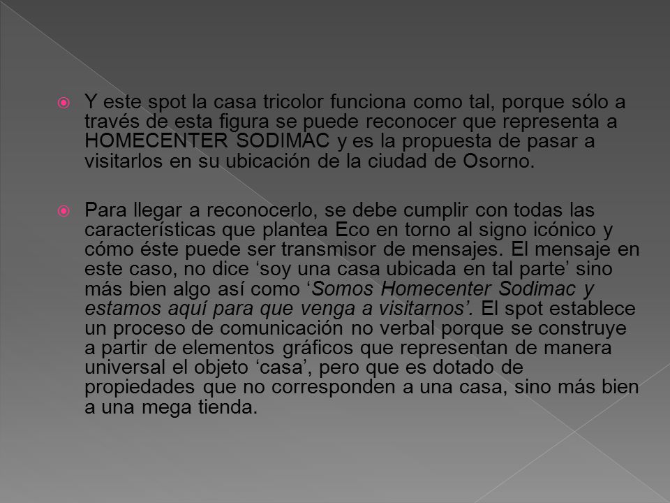 Y este spot la casa tricolor funciona como tal, porque sólo a través de esta figura se puede reconocer que representa a HOMECENTER SODIMAC y es la propuesta de pasar a visitarlos en su ubicación de la ciudad de Osorno.