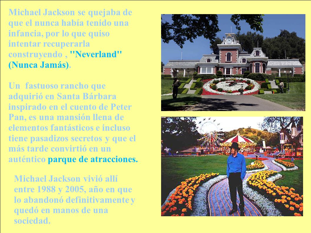 Michael Jackson se quejaba de que el nunca había tenido una infancia, por lo que quiso intentar recuperarla construyendo , Neverland (Nunca Jamás).