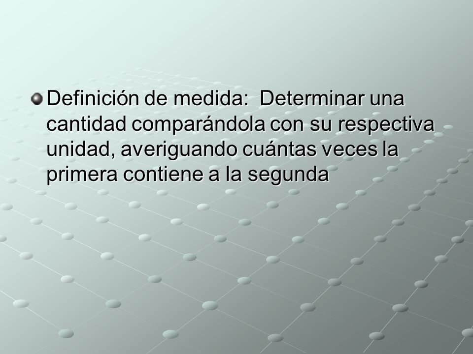 Definición de medida: Determinar una cantidad comparándola con su respectiva unidad, averiguando cuántas veces la primera contiene a la segunda