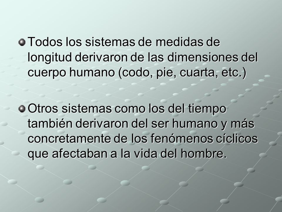 Todos los sistemas de medidas de longitud derivaron de las dimensiones del cuerpo humano (codo, pie, cuarta, etc.)