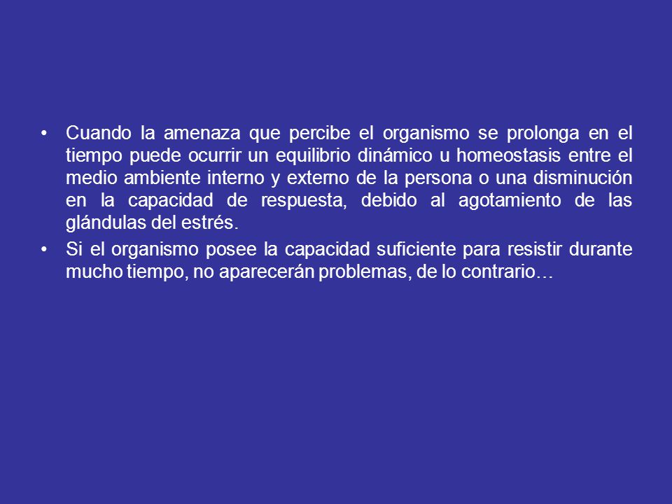Cuando la amenaza que percibe el organismo se prolonga en el tiempo puede ocurrir un equilibrio dinámico u homeostasis entre el medio ambiente interno y externo de la persona o una disminución en la capacidad de respuesta, debido al agotamiento de las glándulas del estrés.