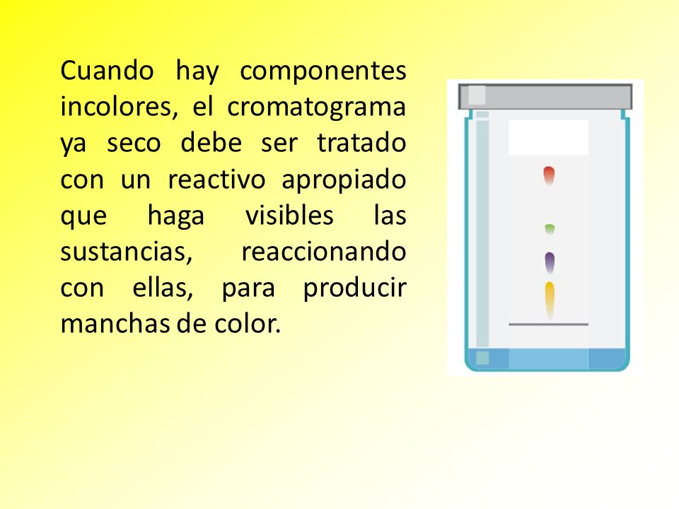 Cuando hay componentes incolores, el cromatograma ya seco debe ser tratado con un reactivo apropiado que haga visibles las sustancias, reaccionando con ellas, para producir manchas de color.