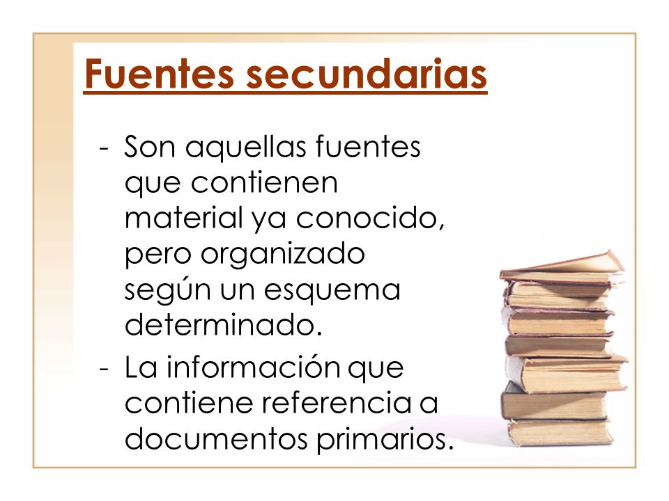 Fuentes secundarias Son aquellas fuentes que contienen material ya conocido, pero organizado según un esquema determinado.