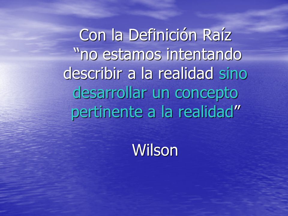 Con la Definición Raíz no estamos intentando describir a la realidad sino desarrollar un concepto pertinente a la realidad Wilson