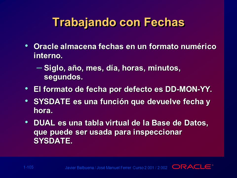 Trabajando con Fechas Oracle almacena fechas en un formato numérico interno. Siglo, año, mes, día, horas, minutos, segundos.