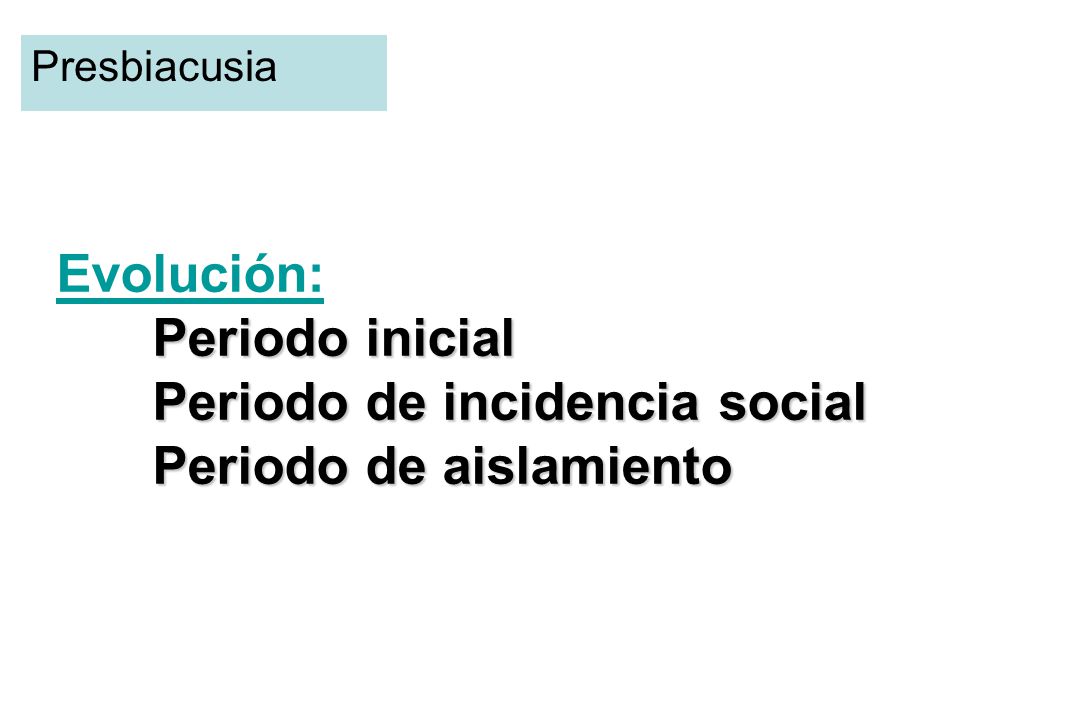Presbiacusia Evolución: Periodo inicial Periodo de incidencia social Periodo de aislamiento