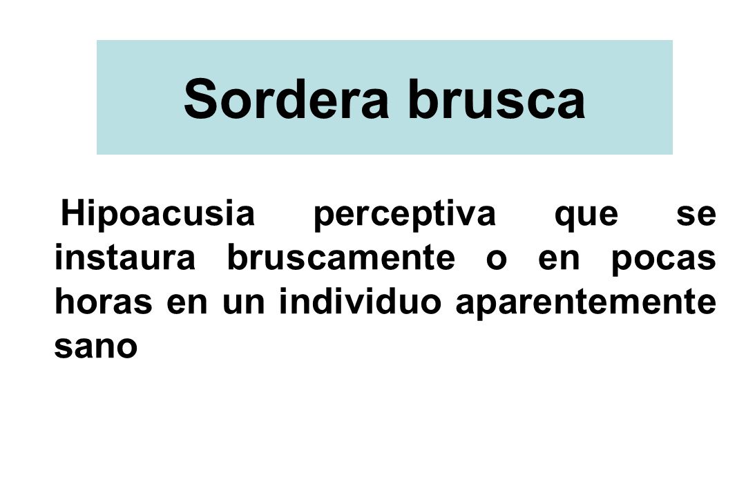 Sordera brusca Hipoacusia perceptiva que se instaura bruscamente o en pocas horas en un individuo aparentemente sano.