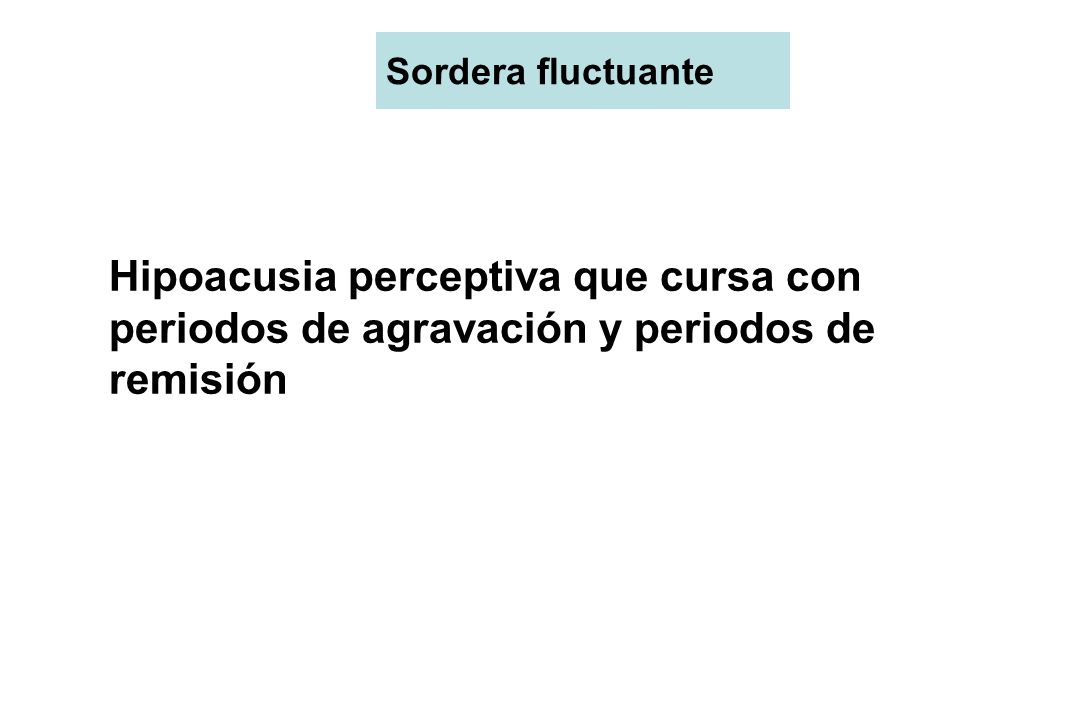 Sordera fluctuante Hipoacusia perceptiva que cursa con periodos de agravación y periodos de remisión.