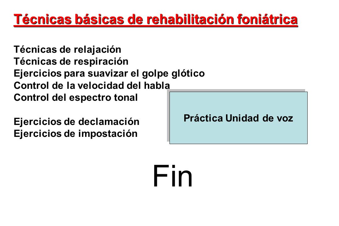 Técnicas básicas de rehabilitación foniátrica Técnicas de relajación Técnicas de respiración Ejercicios para suavizar el golpe glótico Control de la velocidad del habla Control del espectro tonal Ejercicios de declamación Ejercicios de impostación