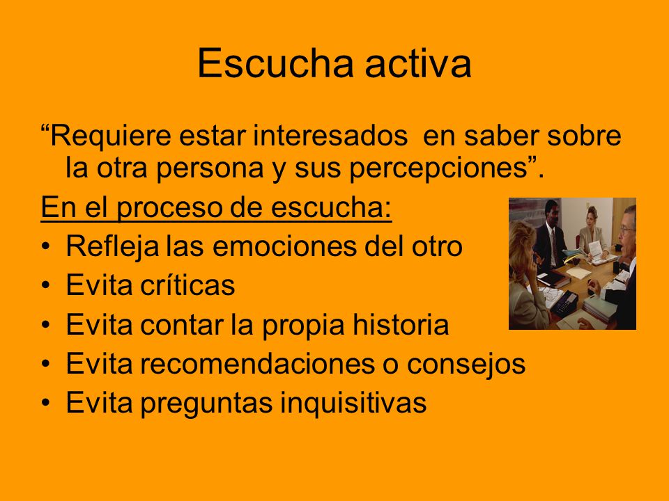 Escucha activa Requiere estar interesados en saber sobre la otra persona y sus percepciones . En el proceso de escucha: