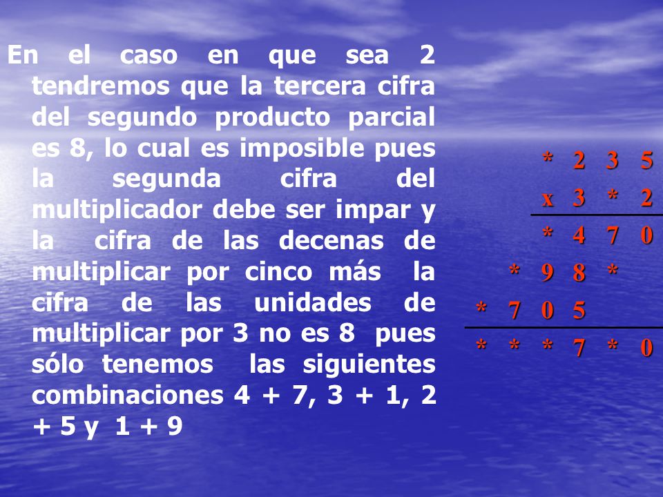 En el caso en que sea 2 tendremos que la tercera cifra del segundo producto parcial es 8, lo cual es imposible pues la segunda cifra del multiplicador debe ser impar y la cifra de las decenas de multiplicar por cinco más la cifra de las unidades de multiplicar por 3 no es 8 pues sólo tenemos las siguientes combinaciones 4 + 7, 3 + 1, y 1 + 9