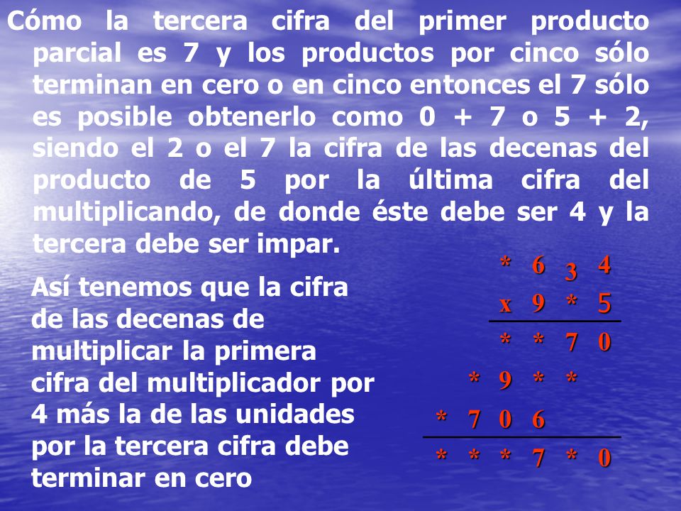 Cómo la tercera cifra del primer producto parcial es 7 y los productos por cinco sólo terminan en cero o en cinco entonces el 7 sólo es posible obtenerlo como o 5 + 2, siendo el 2 o el 7 la cifra de las decenas del producto de 5 por la última cifra del multiplicando, de donde éste debe ser 4 y la tercera debe ser impar.