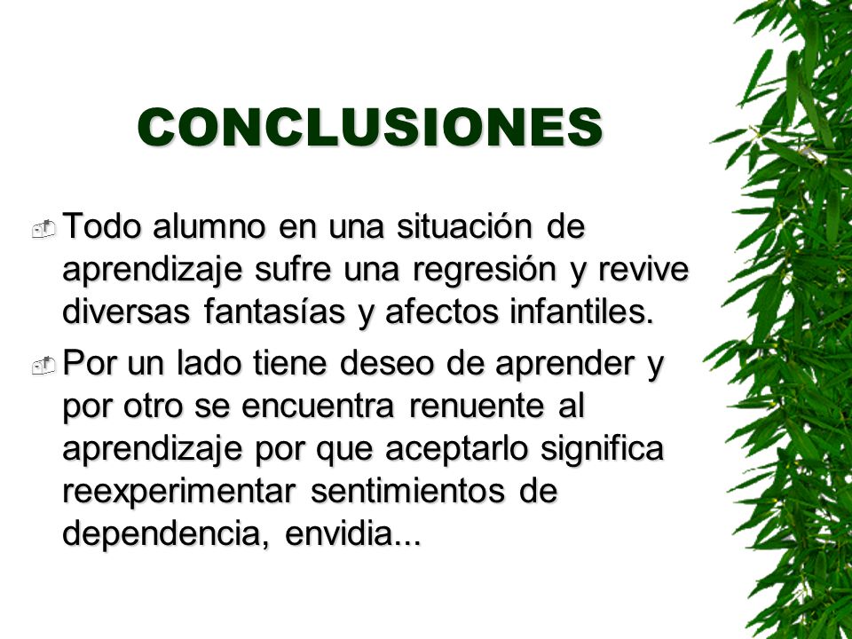 CONCLUSIONES Todo alumno en una situación de aprendizaje sufre una regresión y revive diversas fantasías y afectos infantiles.