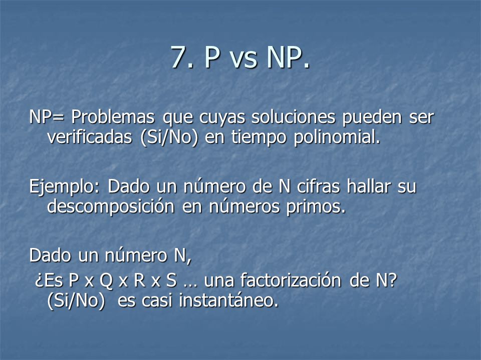 7. P vs NP. NP= Problemas que cuyas soluciones pueden ser verificadas (Si/No) en tiempo polinomial.